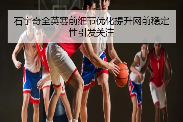 石宇奇全英赛前细节优化提升网前稳定性引发关注