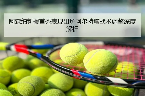 阿森纳新援首秀表现出炉阿尔特塔战术调整深度解析