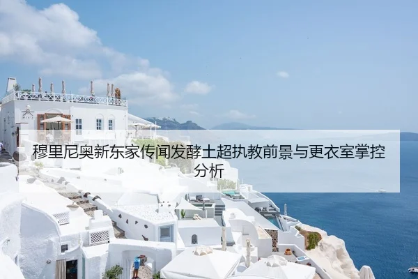 穆里尼奥新东家传闻发酵土超执教前景与更衣室掌控分析
